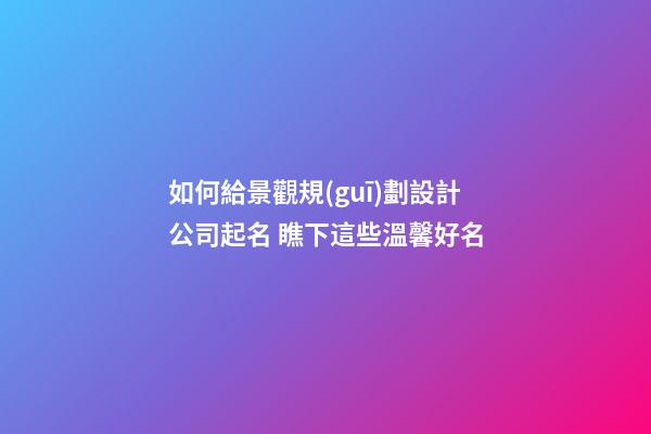 如何給景觀規(guī)劃設計公司起名 瞧下這些溫馨好名-第1張-公司起名-玄機派